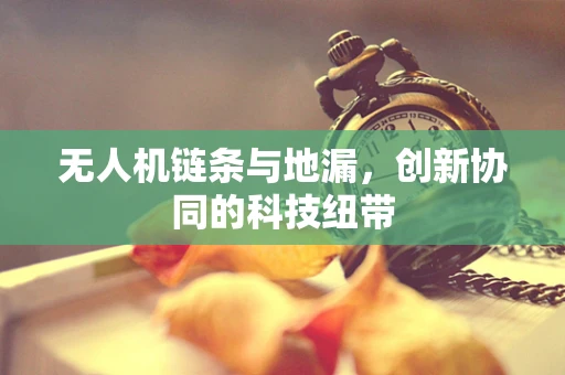 无人机链条与地漏，创新协同的科技纽带