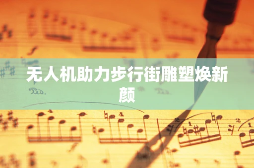 无人机助力步行街雕塑焕新颜