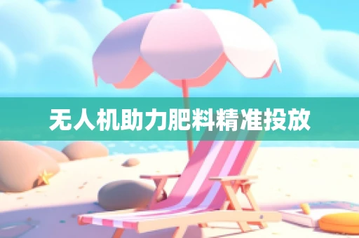 无人机助力肥料精准投放