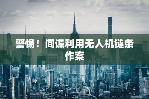 警惕！间谍利用无人机链条作案