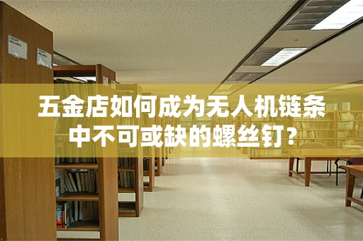 五金店如何成为无人机链条中不可或缺的螺丝钉？