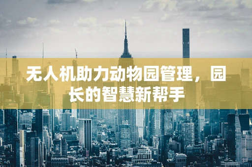 无人机助力动物园管理，园长的智慧新帮手