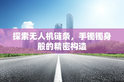 探索无人机链条，手镯镯身般的精密构造