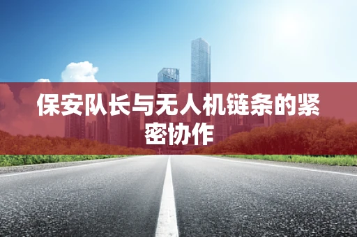 保安队长与无人机链条的紧密协作