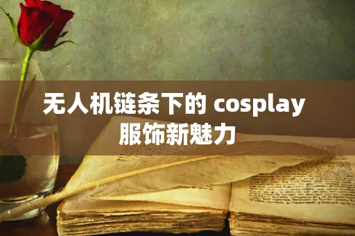 无人机链条下的 cosplay 服饰新魅力