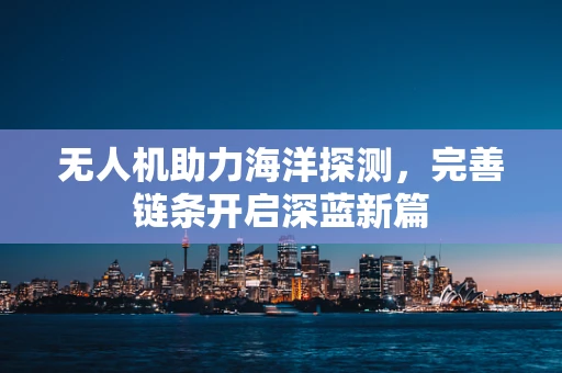 无人机助力海洋探测，完善链条开启深蓝新篇