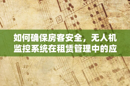 如何确保房客安全，无人机监控系统在租赁管理中的应用？