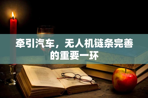 牵引汽车，无人机链条完善的重要一环