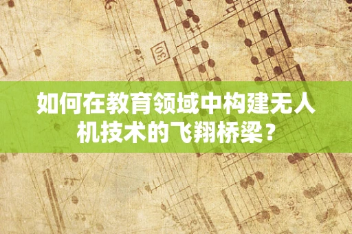 如何在教育领域中构建无人机技术的飞翔桥梁？