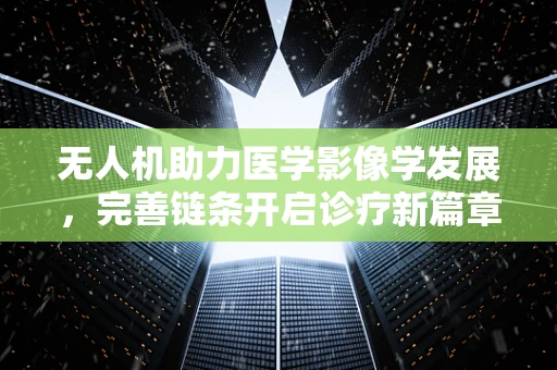 无人机助力医学影像学发展，完善链条开启诊疗新篇章