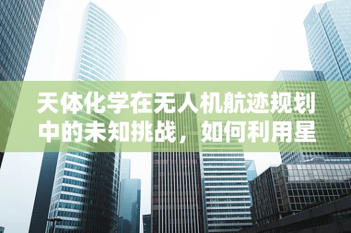 天体化学在无人机航迹规划中的未知挑战，如何利用星际物质数据优化飞行路径？