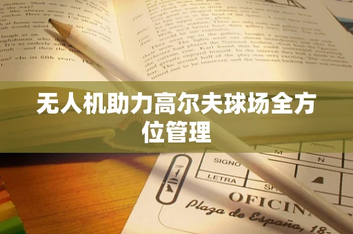 无人机助力高尔夫球场全方位管理