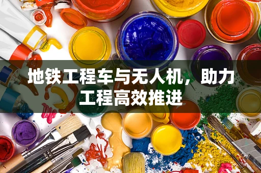 地铁工程车与无人机，助力工程高效推进