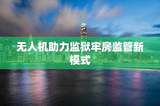 无人机助力监狱牢房监管新模式
