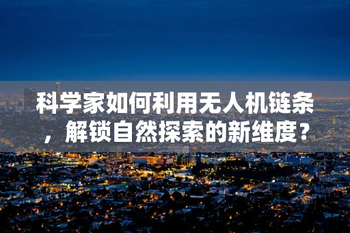 科学家如何利用无人机链条，解锁自然探索的新维度？