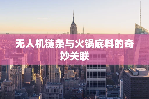 无人机链条与火锅底料的奇妙关联