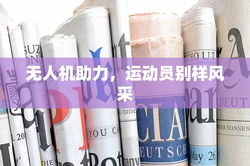 无人机助力，运动员别样风采
