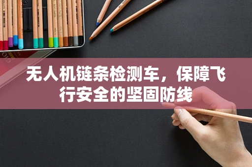 无人机链条检测车，保障飞行安全的坚固防线