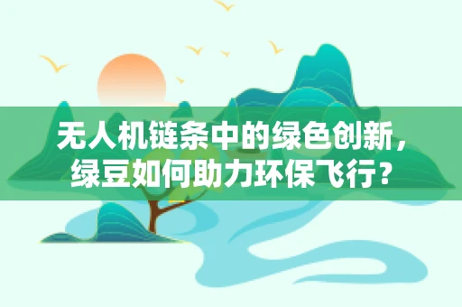 无人机链条中的绿色创新，绿豆如何助力环保飞行？