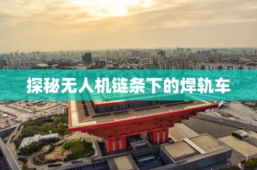 探秘无人机链条下的焊轨车