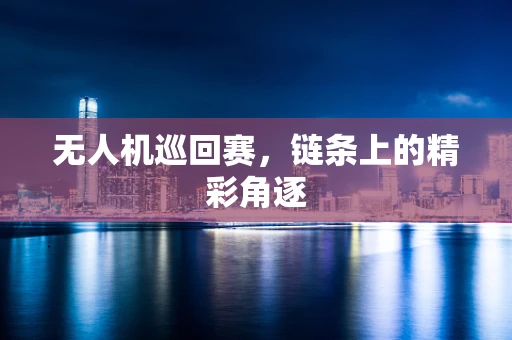 无人机巡回赛，链条上的精彩角逐