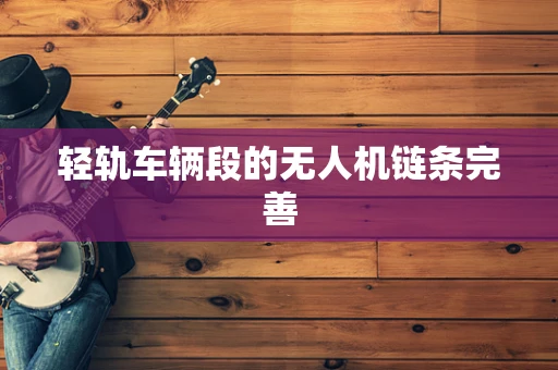 轻轨车辆段的无人机链条完善
