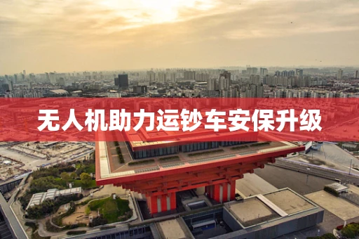 无人机助力运钞车安保升级