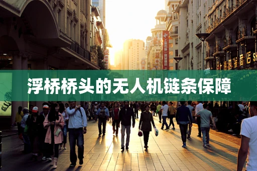 浮桥桥头的无人机链条保障