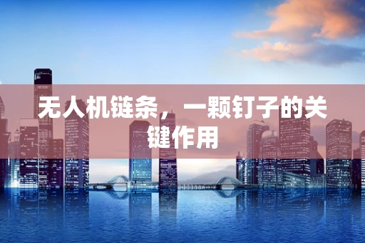 无人机链条，一颗钉子的关键作用