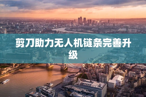 剪刀助力无人机链条完善升级