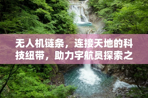 无人机链条，连接天地的科技纽带，助力宇航员探索之旅