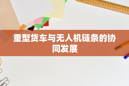 重型货车与无人机链条的协同发展