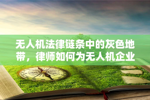 无人机法律链条中的灰色地带，律师如何为无人机企业保驾护航？