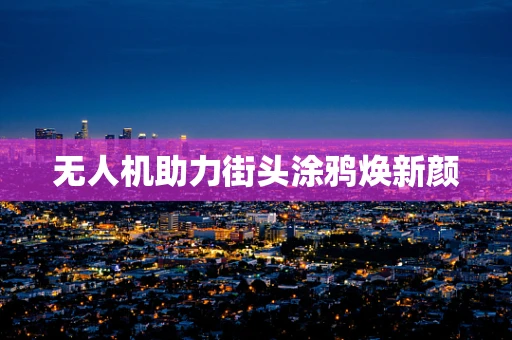 无人机助力街头涂鸦焕新颜