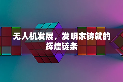 无人机发展，发明家铸就的辉煌链条