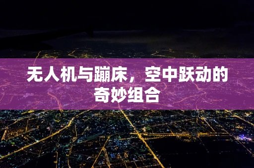 无人机与蹦床，空中跃动的奇妙组合
