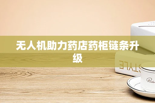 无人机助力药店药柜链条升级