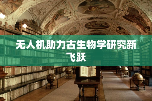 无人机助力古生物学研究新飞跃