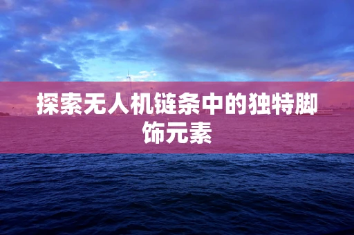 探索无人机链条中的独特脚饰元素