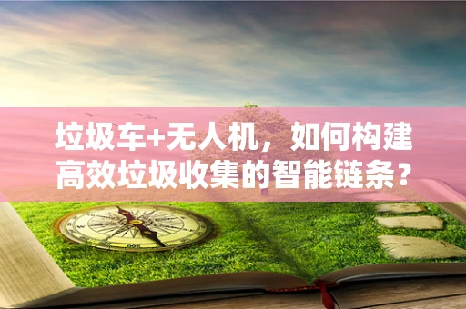 垃圾车+无人机，如何构建高效垃圾收集的智能链条？