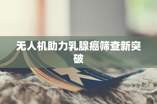 无人机助力乳腺癌筛查新突破