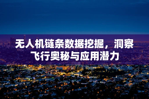 无人机链条数据挖掘，洞察飞行奥秘与应用潜力