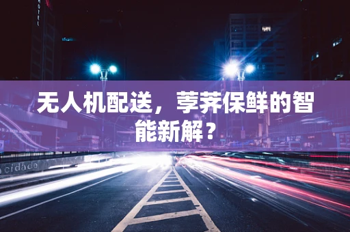 无人机配送，荸荠保鲜的智能新解？