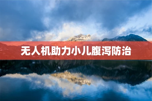 无人机助力小儿腹泻防治
