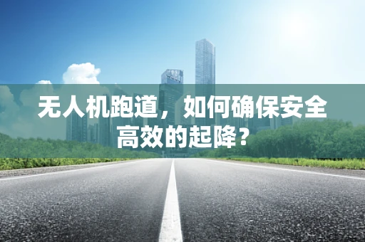 无人机跑道，如何确保安全高效的起降？