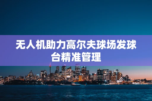 无人机助力高尔夫球场发球台精准管理