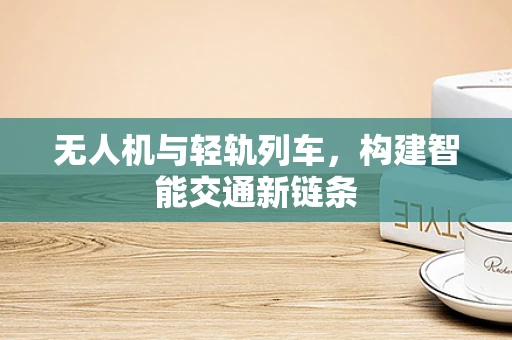 无人机与轻轨列车，构建智能交通新链条