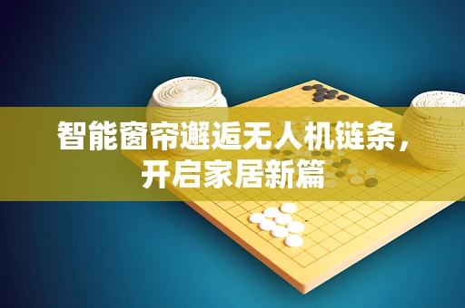 智能窗帘邂逅无人机链条，开启家居新篇
