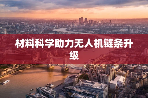 材料科学助力无人机链条升级