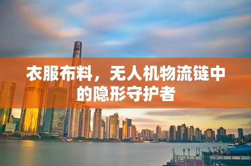 衣服布料，无人机物流链中的隐形守护者